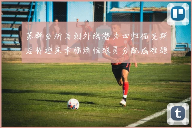 苏群分析马刺外线潜力回归福克斯后将迎来幸福烦恼球员分配成难题