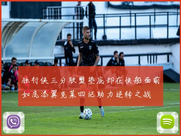 独行侠三分联盟垫底却在快船面前如虎添翼克莱四记助力逆转之战