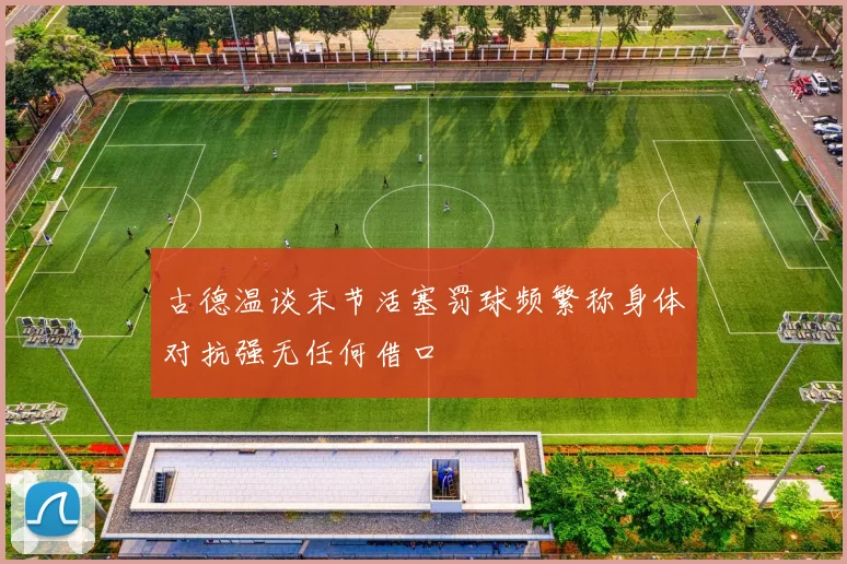 古德温谈末节活塞罚球频繁称身体对抗强无任何借口