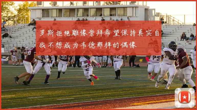 罗斯拒绝雕像崇拜希望保持真实自我不想成为韦德那样的偶像