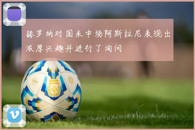 赫罗纳对国米中场阿斯拉尼表现出浓厚兴趣并进行了询问