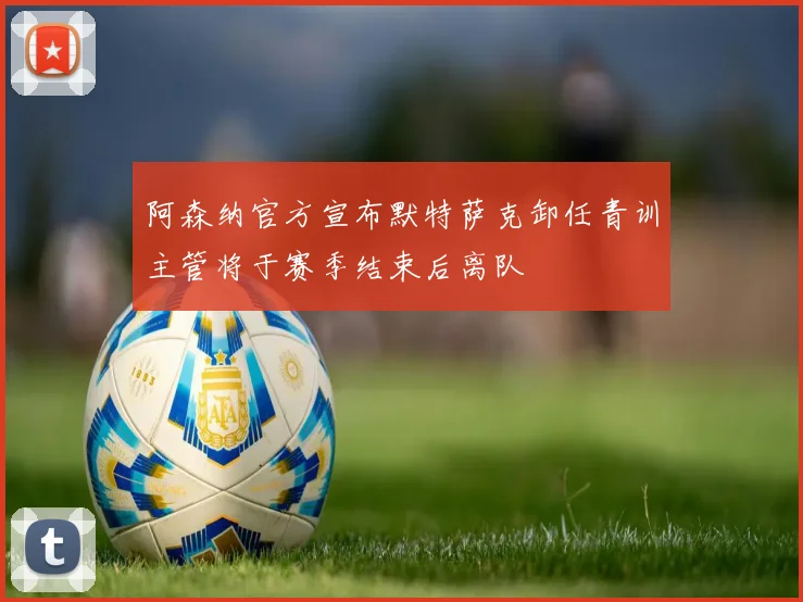 阿森纳官方宣布默特萨克卸任青训主管将于赛季结束后离队
