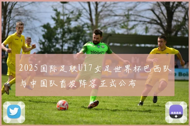 2025国际足联U17女足世界杯巴西队与中国队首发阵容正式公布