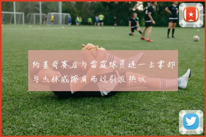 约基奇赛后与雷霆球员逐一击掌却与杰林威擦肩而过引发热议
