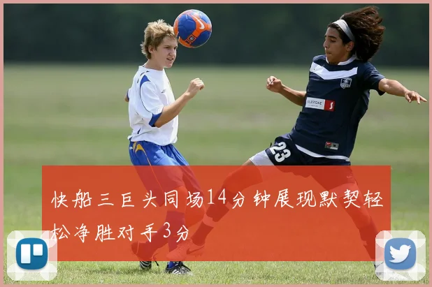 快船三巨头同场14分钟展现默契轻松净胜对手3分