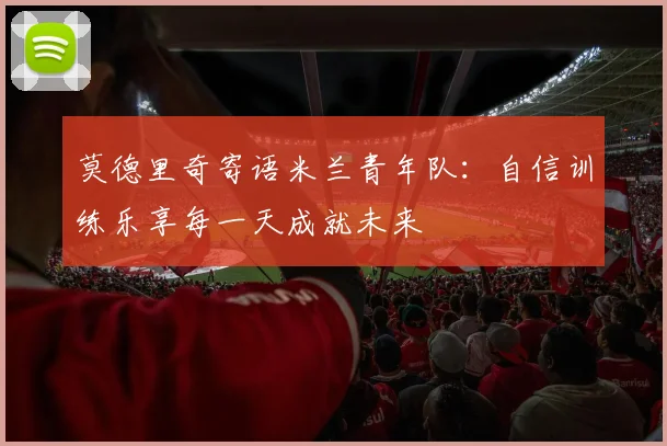 莫德里奇寄语米兰青年队：自信训练乐享每一天成就未来