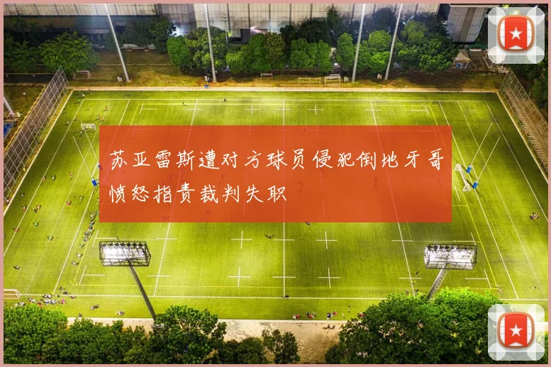 苏亚雷斯遭对方球员侵犯倒地牙哥愤怒指责裁判失职