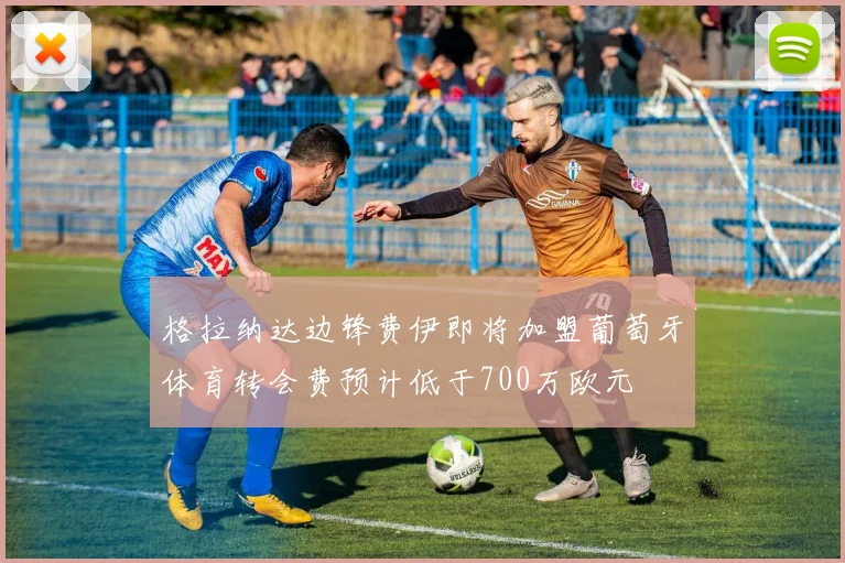 格拉纳达边锋费伊即将加盟葡萄牙体育转会费预计低于700万欧元