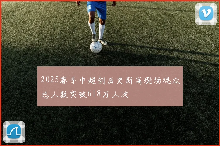2025赛季中超创历史新高现场观众总人数突破618万人次