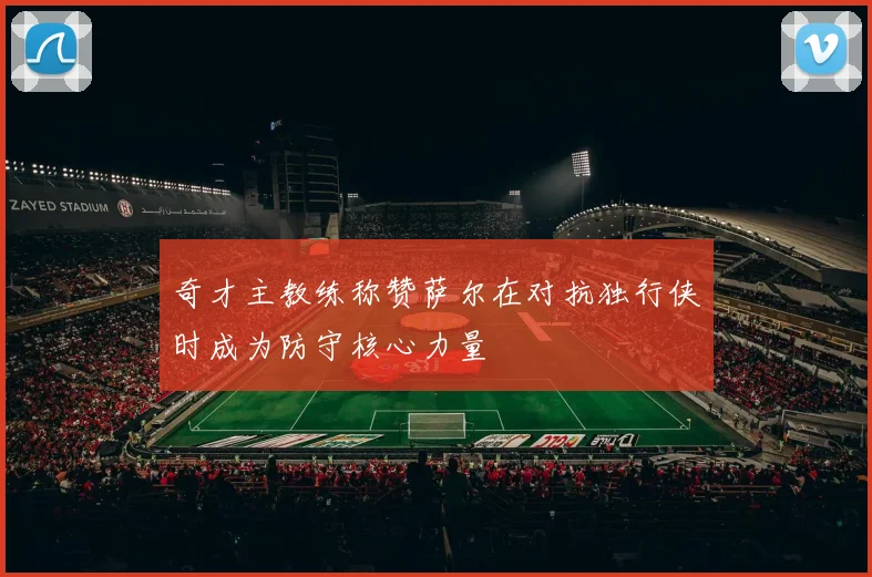 奇才主教练称赞萨尔在对抗独行侠时成为防守核心力量